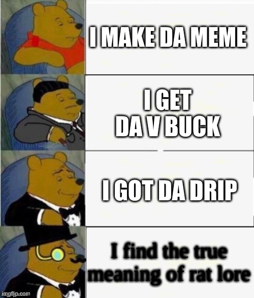 Tuxedo Winnie the Pooh 4 panel | I MAKE DA MEME; I GET DA V BUCK; I GOT DA DRIP; I find the true meaning of rat lore | image tagged in tuxedo winnie the pooh 4 panel | made w/ Imgflip meme maker