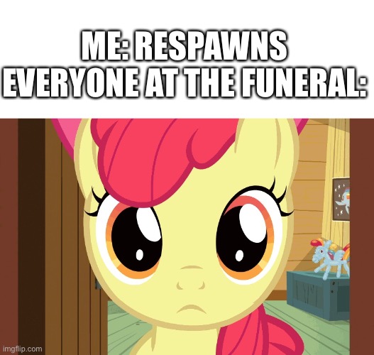 Confused applebloom | ME: RESPAWNS
EVERYONE AT THE FUNERAL: | image tagged in confused applebloom mlp | made w/ Imgflip meme maker