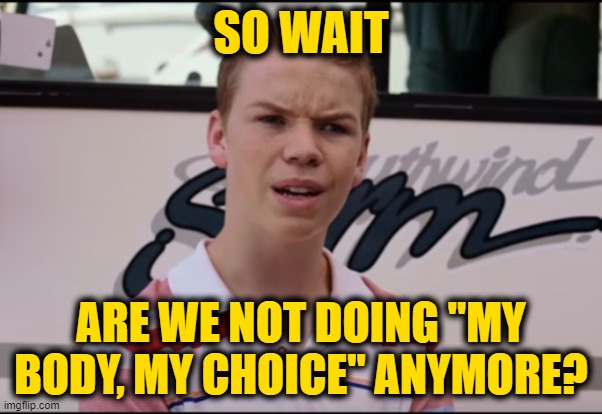 You Guys are Getting Paid | SO WAIT; ARE WE NOT DOING "MY BODY, MY CHOICE" ANYMORE? | image tagged in you guys are getting paid | made w/ Imgflip meme maker