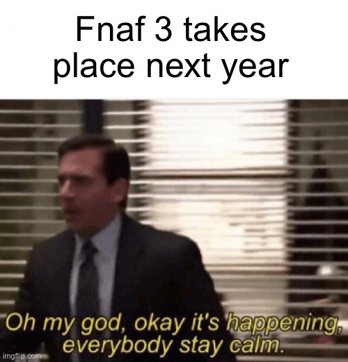 2023 | Fnaf 3 takes place next year | image tagged in oh my god okay it's happening everybody stay calm | made w/ Imgflip meme maker