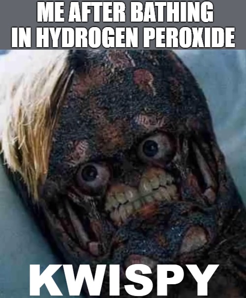 WELL DONE | ME AFTER BATHING IN HYDROGEN PEROXIDE | image tagged in kwispy | made w/ Imgflip meme maker