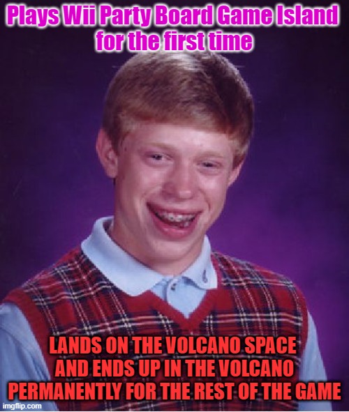 Bad Luck Brian plays Wii Party | Plays Wii Party Board Game Island 
for the first time; LANDS ON THE VOLCANO SPACE 
AND ENDS UP IN THE VOLCANO PERMANENTLY FOR THE REST OF THE GAME | image tagged in memes,bad luck brian,wii,wii party | made w/ Imgflip meme maker