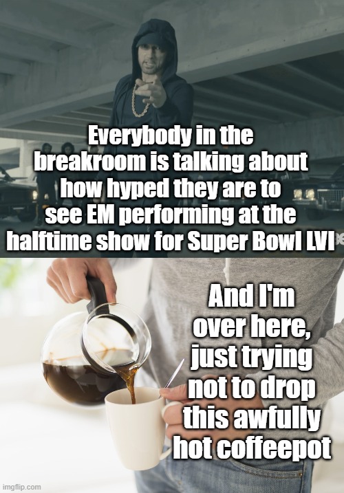 That's All I Got | Everybody in the breakroom is talking about how hyped they are to see EM performing at the halftime show for Super Bowl LVI; And I'm over here, just trying not to drop this awfully hot coffeepot | image tagged in eminem,super bowl,halftime,show,hot,coffee | made w/ Imgflip meme maker