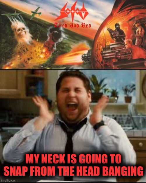 Thrash of the day! Tired and red by sodom | MY NECK IS GOING TO SNAP FROM THE HEAD BANGING | image tagged in excited | made w/ Imgflip meme maker