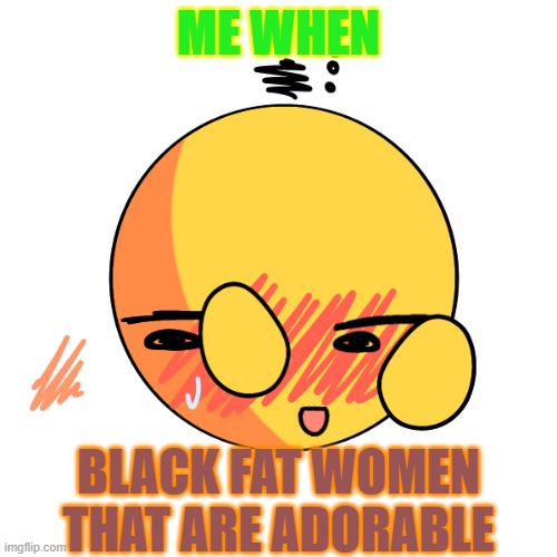 ngl they cute |  ME WHEN; BLACK FAT WOMEN THAT ARE ADORABLE | image tagged in i love halloween,i see dead people | made w/ Imgflip meme maker