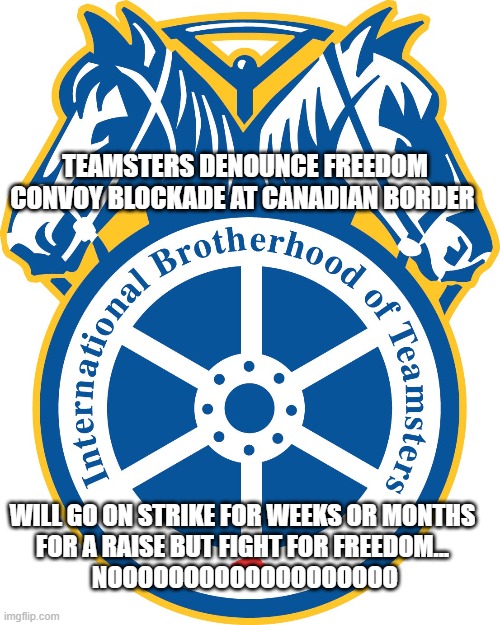 Teamsters for Freedom | TEAMSTERS DENOUNCE FREEDOM CONVOY BLOCKADE AT CANADIAN BORDER; WILL GO ON STRIKE FOR WEEKS OR MONTHS 
FOR A RAISE BUT FIGHT FOR FREEDOM... 
NOOOOOOOOOOOOOOOOOOO | image tagged in liberal hypocrisy,not my dad's teamsters | made w/ Imgflip meme maker