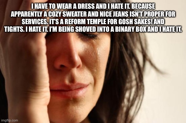 Gah! Frick the binary! To heck with stereotypes and “proper” attire! | I HAVE TO WEAR A DRESS AND I HATE IT. BECAUSE APPARENTLY A COZY SWEATER AND NICE JEANS ISN’T PROPER FOR SERVICES. IT’S A REFORM TEMPLE FOR GOSH SAKES! AND TIGHTS. I HATE IT. I’M BEING SHOVED INTO A BINARY BOX AND I HATE IT. | image tagged in memes,first world problems | made w/ Imgflip meme maker