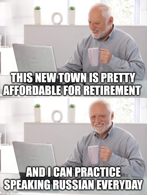 Old man cup of coffee | THIS NEW TOWN IS PRETTY AFFORDABLE FOR RETIREMENT; AND I CAN PRACTICE SPEAKING RUSSIAN EVERYDAY | image tagged in old man cup of coffee | made w/ Imgflip meme maker