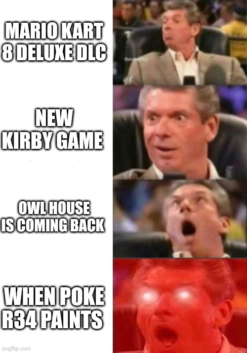 Mr. McMahon reaction | MARIO KART 8 DELUXE DLC; NEW KIRBY GAME; OWL HOUSE IS COMING BACK; WHEN POKE R34 PAINTS | image tagged in mr mcmahon reaction | made w/ Imgflip meme maker