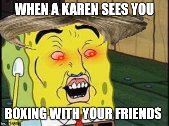 Karenbob | WHEN A KAREN SEES YOU; BOXING WITH YOUR FRIENDS | image tagged in sponge bob bruh | made w/ Imgflip meme maker