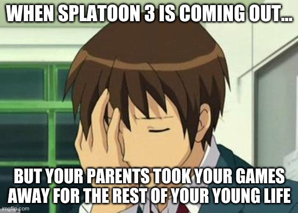 Mom, Dad, you are mean on 80 levels | WHEN SPLATOON 3 IS COMING OUT... BUT YOUR PARENTS TOOK YOUR GAMES AWAY FOR THE REST OF YOUR YOUNG LIFE | image tagged in memes,kyon face palm,splatoon 3 | made w/ Imgflip meme maker