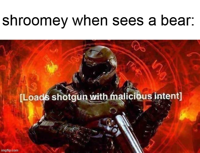 Loads shotgun with malicious intent | shroomey when sees a bear: | image tagged in loads shotgun with malicious intent | made w/ Imgflip meme maker