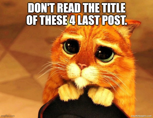 pussinboots | DON'T READ THE TITLE OF THESE 4 LAST POST. | image tagged in pussinboots | made w/ Imgflip meme maker
