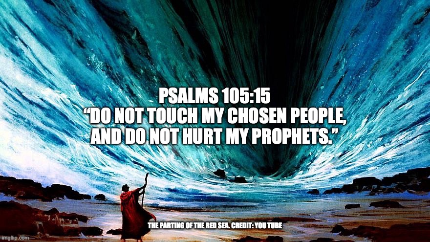 Give thanks to the Lord | PSALMS 105:15
“DO NOT TOUCH MY CHOSEN PEOPLE,
AND DO NOT HURT MY PROPHETS.”; THE PARTING OF THE RED SEA. CREDIT: YOU TUBE | image tagged in descendants of jacob | made w/ Imgflip meme maker