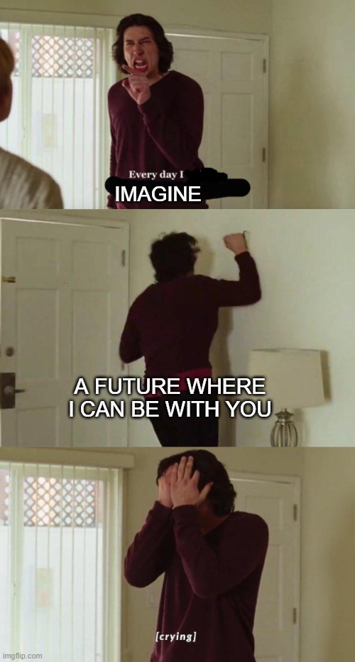 Every day I wake up | IMAGINE; A FUTURE WHERE I CAN BE WITH YOU | image tagged in every day i wake up | made w/ Imgflip meme maker