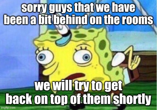 Mocking Spongebob | sorry guys that we have been a bit behind on the rooms; we will try to get back on top of them shortly | image tagged in memes,mocking spongebob | made w/ Imgflip meme maker