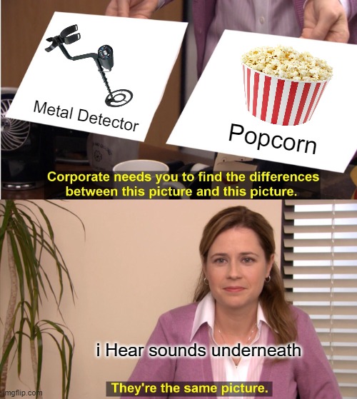 They're The Same Picture | Metal Detector; Popcorn; i Hear sounds underneath | image tagged in memes,they're the same picture | made w/ Imgflip meme maker