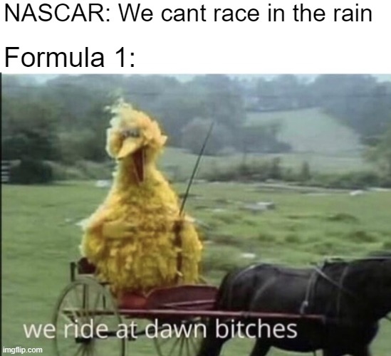They will race in a downpour | NASCAR: We cant race in the rain; Formula 1: | image tagged in we ride at dawn bitches | made w/ Imgflip meme maker