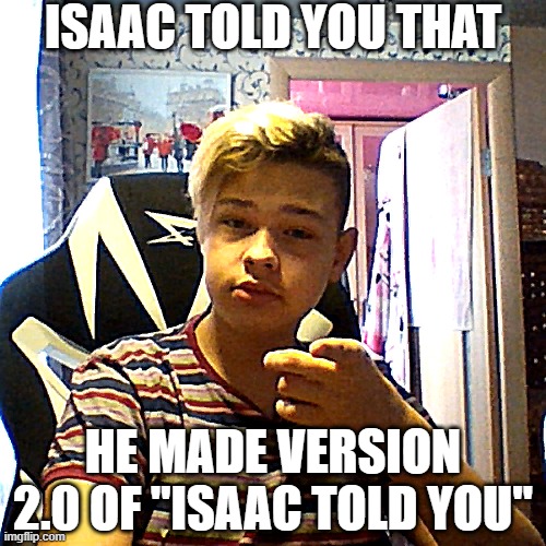 i am back with version 2 | ISAAC TOLD YOU THAT; HE MADE VERSION 2.0 OF "ISAAC TOLD YOU" | image tagged in isaac told you,same thing as trade offer,cringe,reality | made w/ Imgflip meme maker