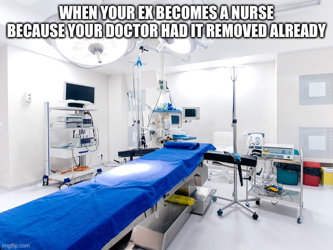 Surgeon General | WHEN YOUR EX BECOMES A NURSE BECAUSE YOUR DOCTOR HAD IT REMOVED ALREADY | image tagged in surgeon,constitution,doctor | made w/ Imgflip meme maker