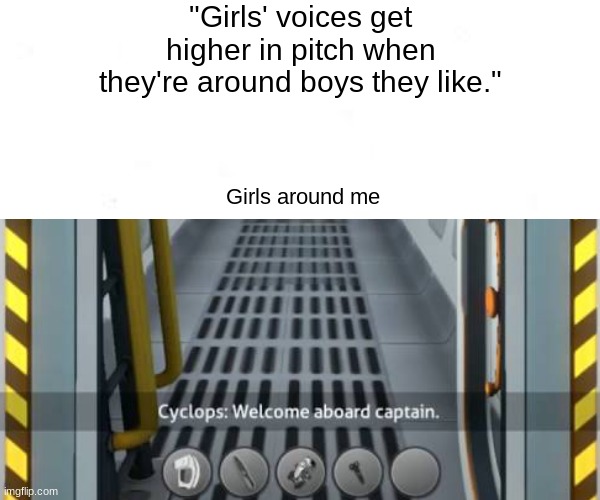 WELCOME ABOARD CAPTAIN | "Girls' voices get higher in pitch when they're around boys they like."; Girls around me | image tagged in subnautica,girls vs boys,cyclops subnautica | made w/ Imgflip meme maker