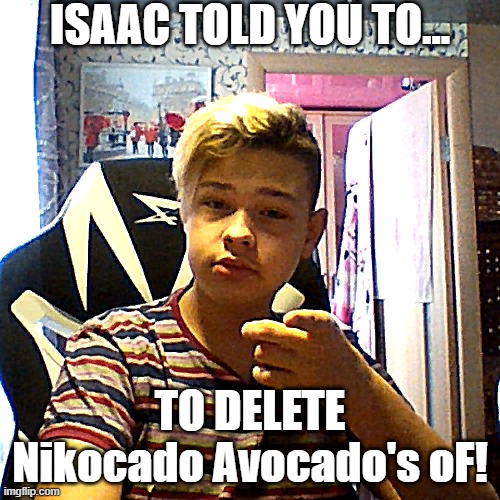 yea, i wont caption this one |  ISAAC TOLD YOU TO... TO DELETE Nikocado Avocado's oF! | image tagged in isaac told you 2 0,cursed,cringe | made w/ Imgflip meme maker