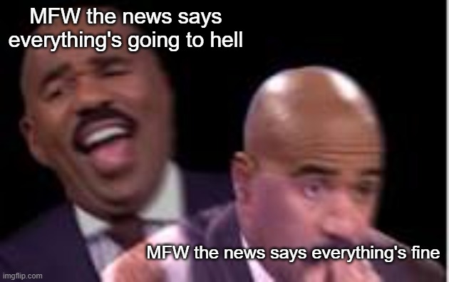 Every Day is "Opposite Day" on TV | MFW the news says everything's going to hell; MFW the news says everything's fine | image tagged in worried steve harvey | made w/ Imgflip meme maker