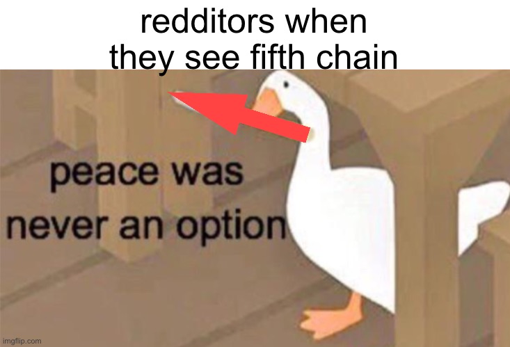 reddit moment :| | redditors when they see fifth chain | image tagged in untitled goose peace was never an option | made w/ Imgflip meme maker