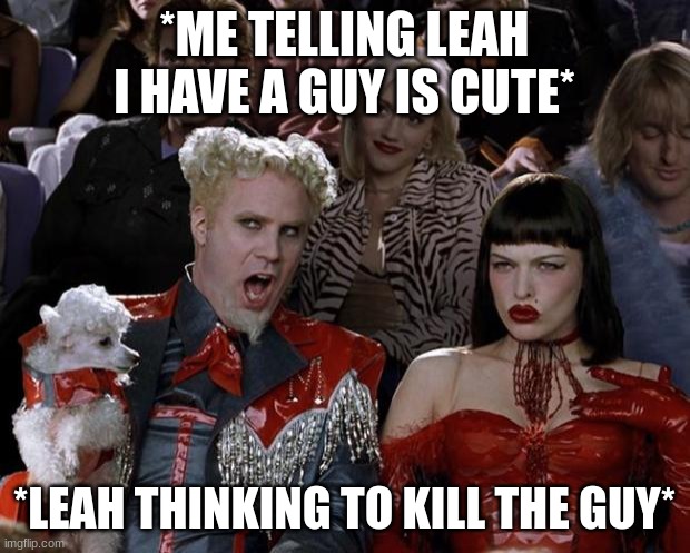 Mugatu So Hot Right Now | *ME TELLING LEAH I HAVE A GUY IS CUTE*; *LEAH THINKING TO KILL THE GUY* | image tagged in memes,mugatu so hot right now | made w/ Imgflip meme maker