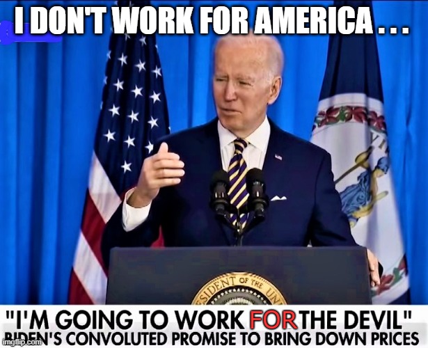 Biden is going to work like the Devil |  I DON'T WORK FOR AMERICA . . . FOR | image tagged in political meme,joe biden,the devil,work,america,democrats | made w/ Imgflip meme maker