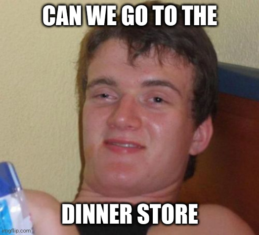 10 Guy Meme | CAN WE GO TO THE; DINNER STORE | image tagged in memes,10 guy,AdviceAnimals | made w/ Imgflip meme maker