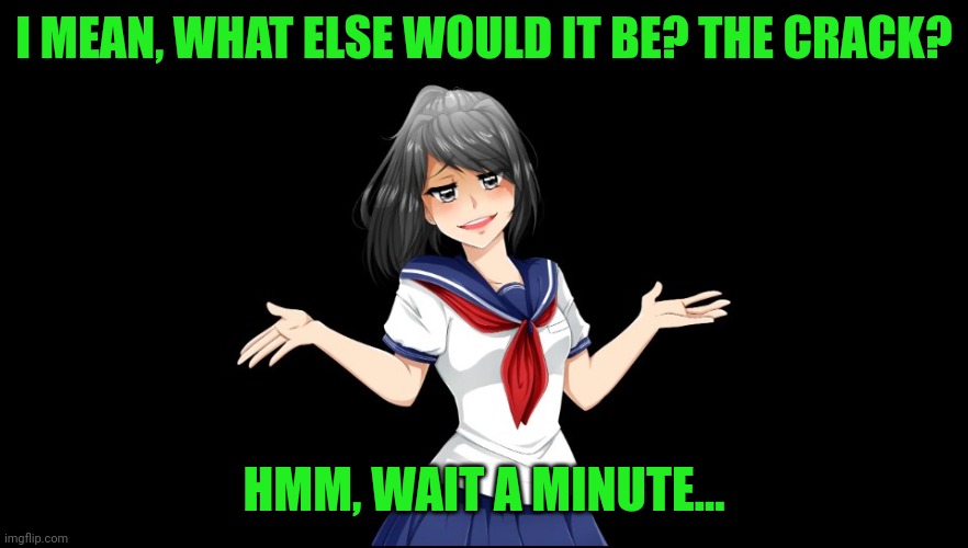 Yandere-chan i dunno. | I MEAN, WHAT ELSE WOULD IT BE? THE CRACK? HMM, WAIT A MINUTE... | image tagged in yandere-chan i dunno | made w/ Imgflip meme maker