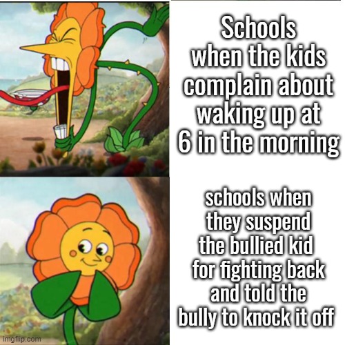 Cuphead Flower | Schools when the kids complain about waking up at 6 in the morning; schools when they suspend the bullied kid  for fighting back and told the bully to knock it off | image tagged in cuphead flower | made w/ Imgflip meme maker