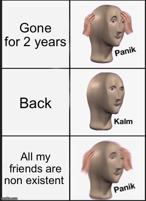 I’m back BOIS | Gone for 2 years; Back; All my friends are non existent | image tagged in memes,panik kalm panik | made w/ Imgflip meme maker