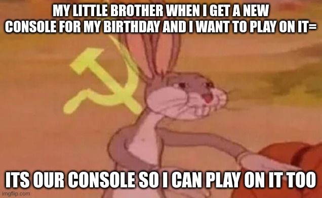 Bugs bunny communist | MY LITTLE BROTHER WHEN I GET A NEW CONSOLE FOR MY BIRTHDAY AND I WANT TO PLAY ON IT=; ITS OUR CONSOLE SO I CAN PLAY ON IT TOO | image tagged in bugs bunny communist | made w/ Imgflip meme maker