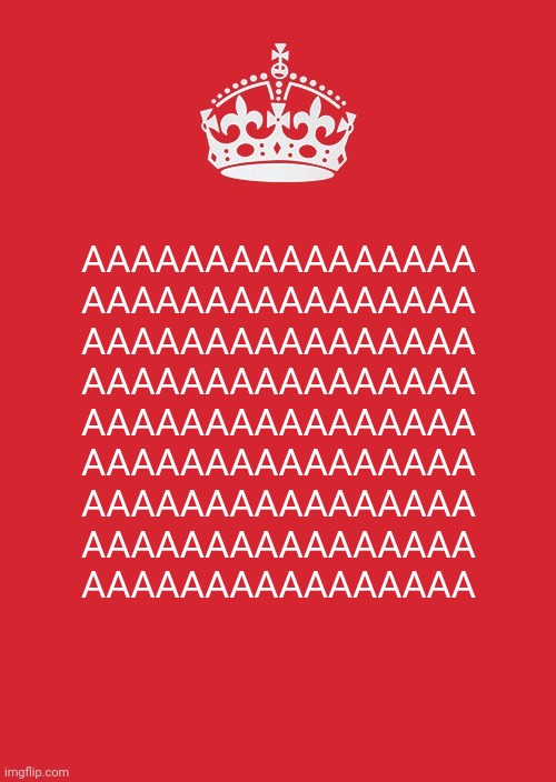 When they tell you to keep calm but you can't | AAAAAAAAAAAAAAAA
AAAAAAAAAAAAAAAA
AAAAAAAAAAAAAAAA
AAAAAAAAAAAAAAAA
AAAAAAAAAAAAAAAA
AAAAAAAAAAAAAAAA
AAAAAAAAAAAAAAAA
AAAAAAAAAAAAAAAA
AAAAAAAAAAAAAAAA | image tagged in memes,keep calm and carry on red | made w/ Imgflip meme maker