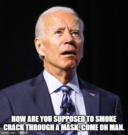 Joe Biden | HOW ARE YOU SUPPOSED TO SMOKE CRACK THROUGH A MASK, COME ON MAN. | image tagged in joe biden | made w/ Imgflip meme maker