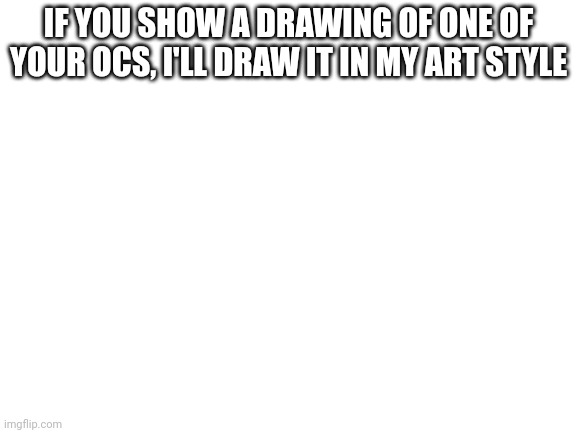 I will | IF YOU SHOW A DRAWING OF ONE OF YOUR OCS, I'LL DRAW IT IN MY ART STYLE | image tagged in blank white template | made w/ Imgflip meme maker