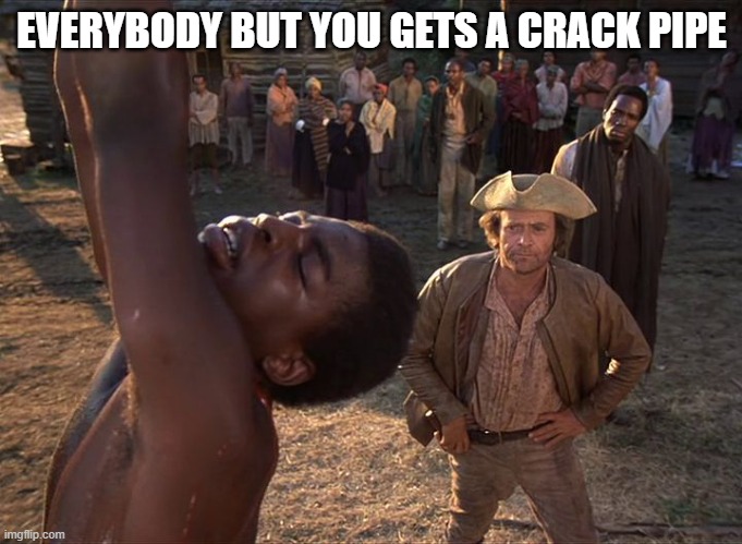 Self-explanatory I think. | EVERYBODY BUT YOU GETS A CRACK PIPE | image tagged in politics,liberal hypocrisy,government corruption,crack,slavery,joe biden | made w/ Imgflip meme maker