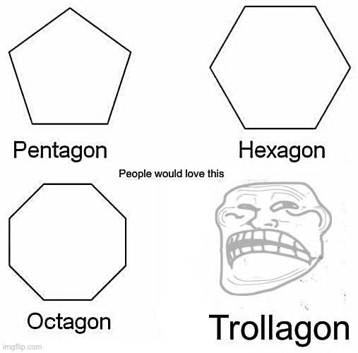 Lol | People would love this; Trollagon | image tagged in memes,pentagon hexagon octagon | made w/ Imgflip meme maker