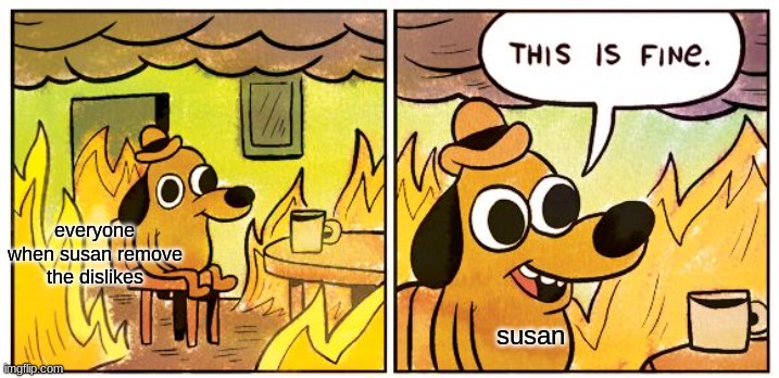 youtube | everyone when susan remove the dislikes; susan | image tagged in memes,this is fine | made w/ Imgflip meme maker