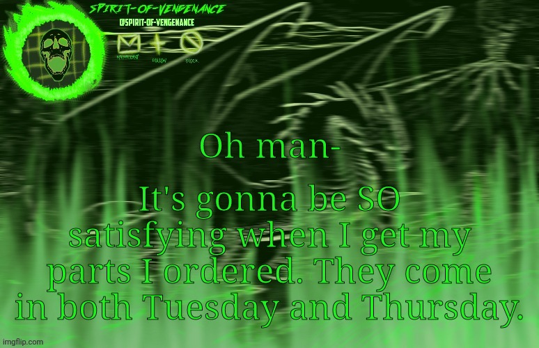 Spirit-of-Vengeance Template, Courtesy of The-Lunatic-Cultist | It's gonna be SO satisfying when I get my parts I ordered. They come in both Tuesday and Thursday. Oh man- | image tagged in spirit-of-vengeance template courtesy of the-lunatic-cultist | made w/ Imgflip meme maker