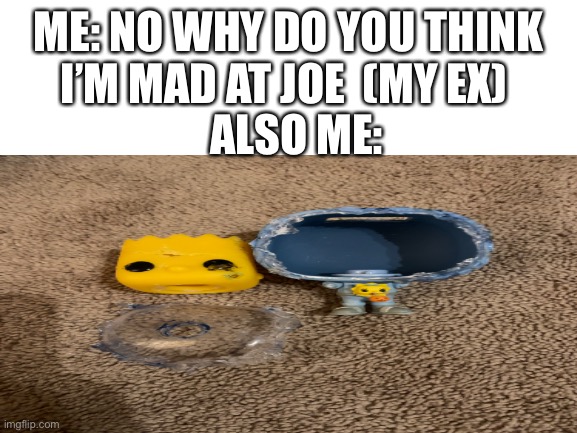 Go to my last post for why I’m mad at my ex | ME: NO WHY DO YOU THINK I’M MAD AT JOE  (MY EX); ALSO ME: | made w/ Imgflip meme maker