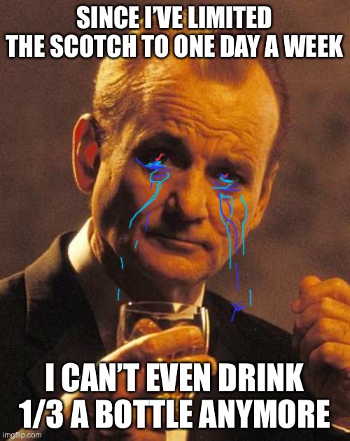 Murray Scotch | SINCE I’VE LIMITED THE SCOTCH TO ONE DAY A WEEK; I CAN’T EVEN DRINK 1/3 A BOTTLE ANYMORE | image tagged in murray scotch | made w/ Imgflip meme maker