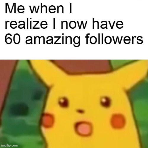 60 Followers!! Let's go!! | Me when I realize I now have 60 amazing followers | image tagged in memes,surprised pikachu | made w/ Imgflip meme maker