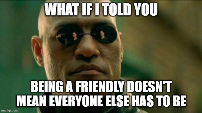 Morphius | WHAT IF I TOLD YOU; BEING A FRIENDLY DOESN'T MEAN EVERYONE ELSE HAS TO BE | image tagged in morphius | made w/ Imgflip meme maker