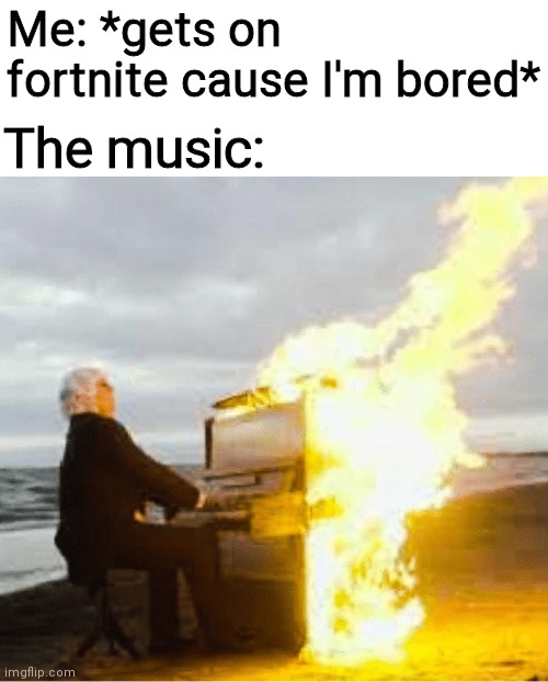 Playing flaming piano | Me: *gets on fortnite cause I'm bored*; The music: | image tagged in playing flaming piano | made w/ Imgflip meme maker