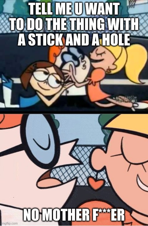 Oh Dexter, say it again | TELL ME U WANT TO DO THE THING WITH A STICK AND A HOLE; NO MOTHER F***ER | image tagged in oh dexter say it again | made w/ Imgflip meme maker
