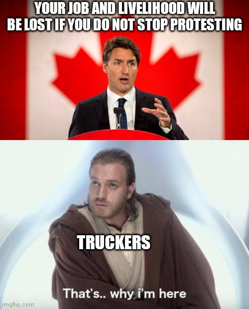 Trudeau the Tyrant on a rant | YOUR JOB AND LIVELIHOOD WILL BE LOST IF YOU DO NOT STOP PROTESTING; TRUCKERS | image tagged in justin trudeau,thats why im here,trucker,ottawa,convoy of freedom | made w/ Imgflip meme maker