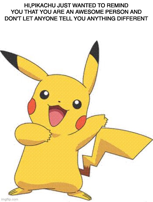 Just a friendly reminder form Pikachu |  HI,PIKACHU JUST WANTED TO REMIND YOU THAT YOU ARE AN AWESOME PERSON AND DON'T LET ANYONE TELL YOU ANYTHING DIFFERENT | image tagged in pokemon | made w/ Imgflip meme maker